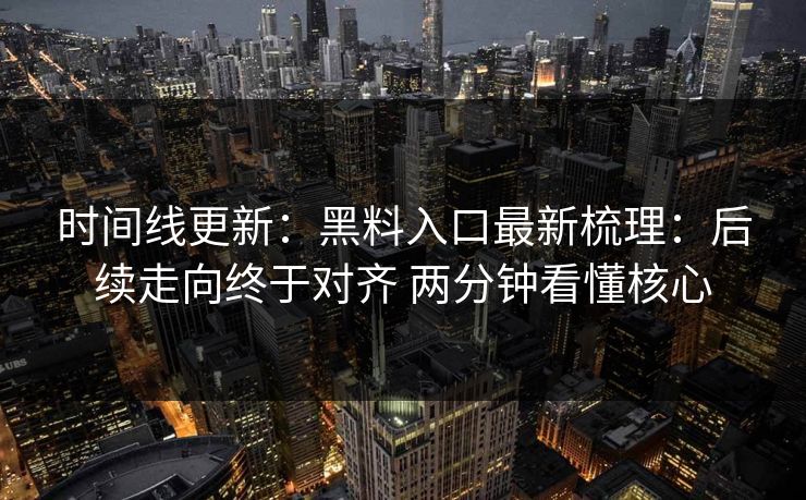 时间线更新：黑料入口最新梳理：后续走向终于对齐 两分钟看懂核心