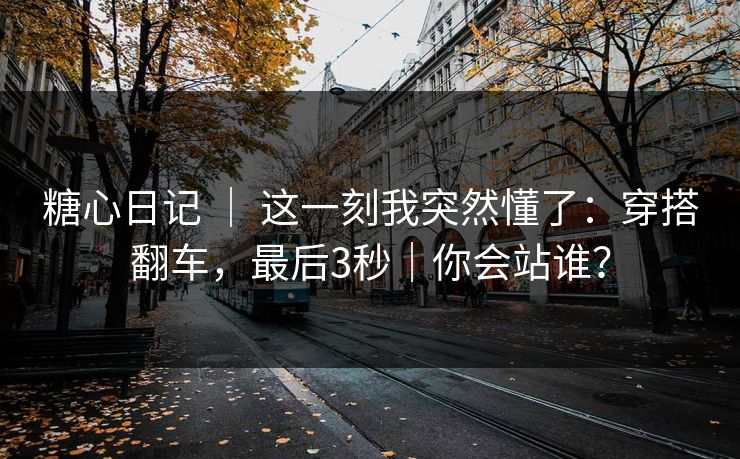 糖心日记 ｜ 这一刻我突然懂了：穿搭翻车，最后3秒｜你会站谁？