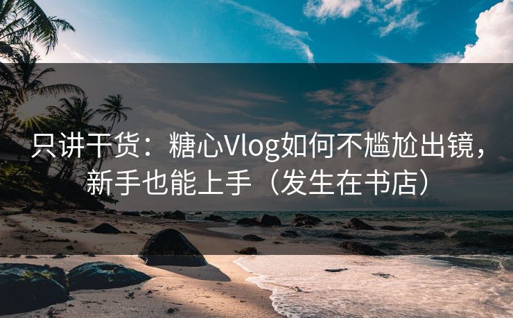 只讲干货：糖心Vlog如何不尴尬出镜，新手也能上手（发生在书店）