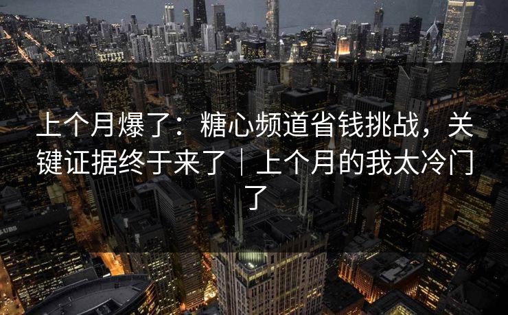 上个月爆了：糖心频道省钱挑战，关键证据终于来了｜上个月的我太冷门了