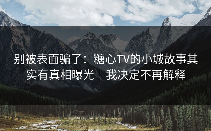 别被表面骗了：糖心TV的小城故事其实有真相曝光｜我决定不再解释